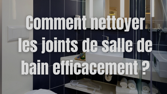 Guide Complet : Comment nettoyer les joints de salle de bain ?